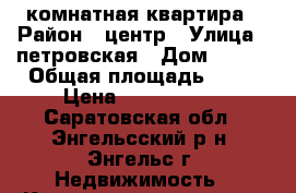 2 комнатная квартира › Район ­ центр › Улица ­ петровская › Дом ­ 100 › Общая площадь ­ 45 › Цена ­ 1 300 000 - Саратовская обл., Энгельсский р-н, Энгельс г. Недвижимость » Квартиры продажа   . Саратовская обл.